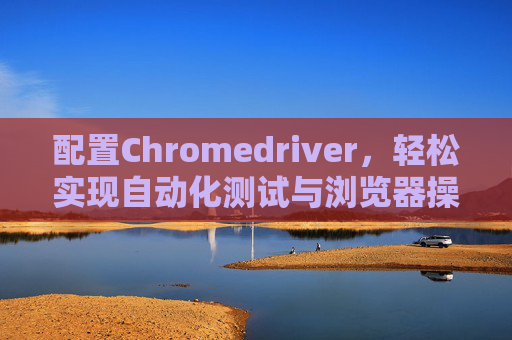 配置Chromedriver，轻松实现自动化测试与浏览器操作